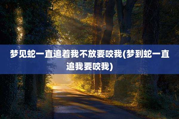 梦见蛇一直追着我不放要咬我(梦到蛇一直追我要咬我)