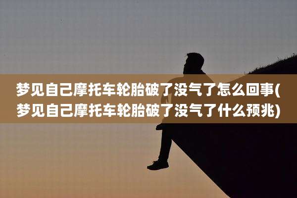梦见自己摩托车轮胎破了没气了怎么回事(梦见自己摩托车轮胎破了没气了什么预兆)