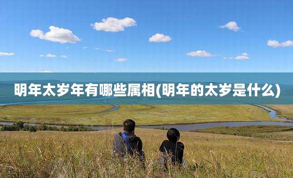 明年太岁年有哪些属相(明年的太岁是什么)