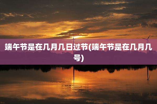 端午节是在几月几日过节(端午节是在几月几号)