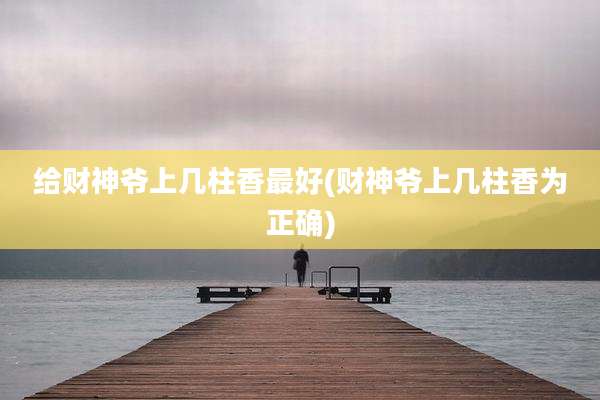 给财神爷上几柱香最好(财神爷上几柱香为正确)