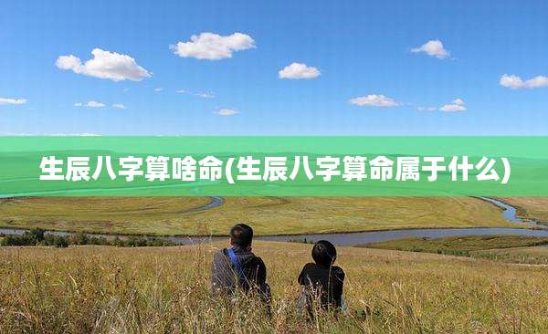 生辰八字算啥命(生辰八字算命属于什么)