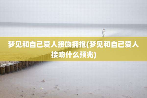 梦见和自己爱人接吻拥抱(梦见和自己爱人接吻什么预兆)