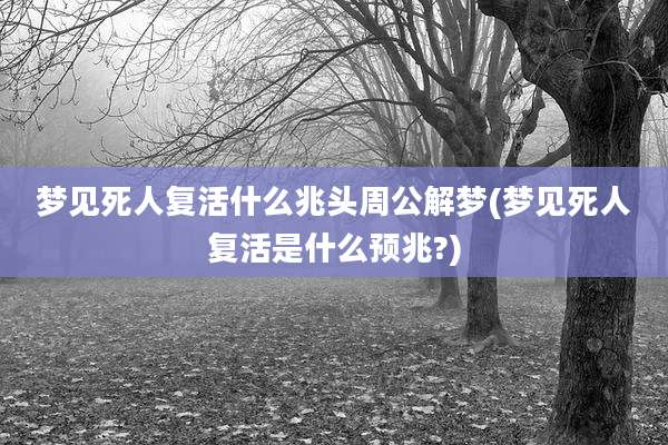 梦见死人复活什么兆头周公解梦(梦见死人复活是什么预兆?)
