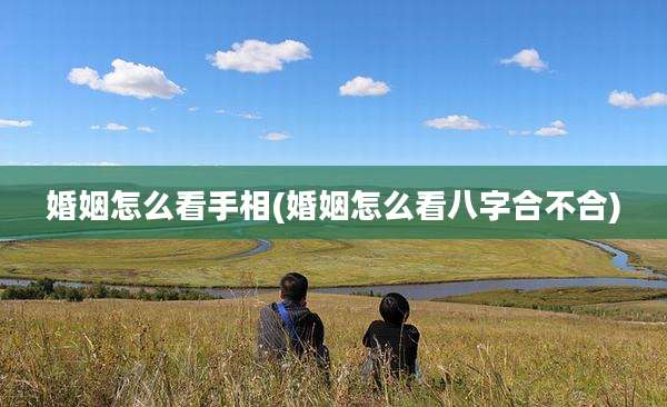 婚姻怎么看手相(婚姻怎么看八字合不合)