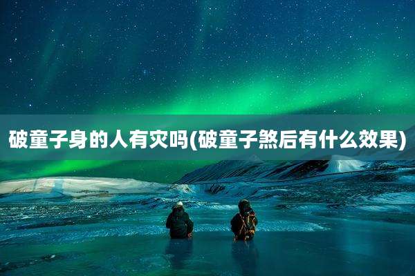 破童子身的人有灾吗(破童子煞后有什么效果)