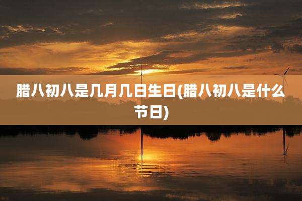 腊八初八是几月几日生日(腊八初八是什么节日)
