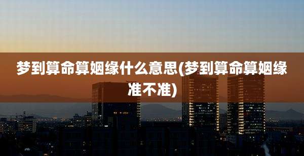 梦到算命算姻缘什么意思(梦到算命算姻缘准不准)