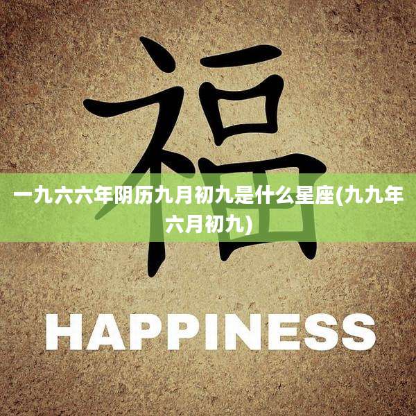 一九六六年阴历九月初九是什么星座(九九年六月初九)