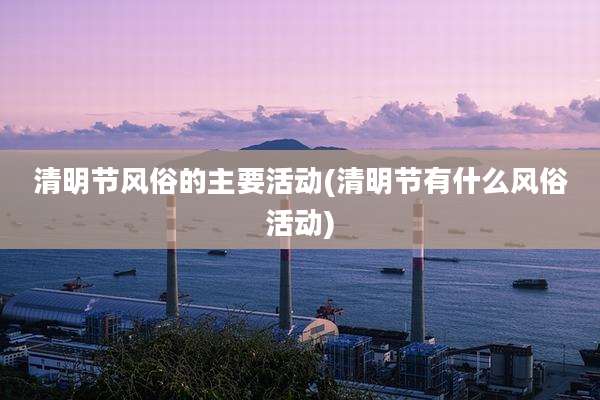清明节风俗的主要活动(清明节有什么风俗活动)
