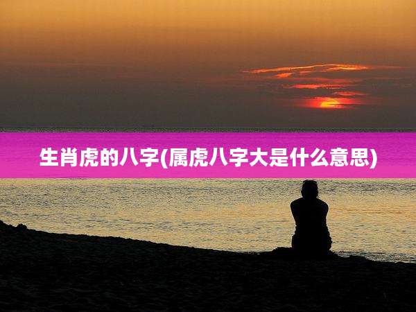 生肖虎的八字(属虎八字大是什么意思)