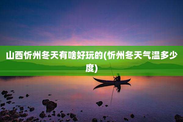 山西忻州冬天有啥好玩的(忻州冬天气温多少度)