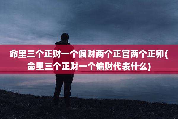 命里三个正财一个偏财两个正官两个正卯(命里三个正财一个偏财代表什么)