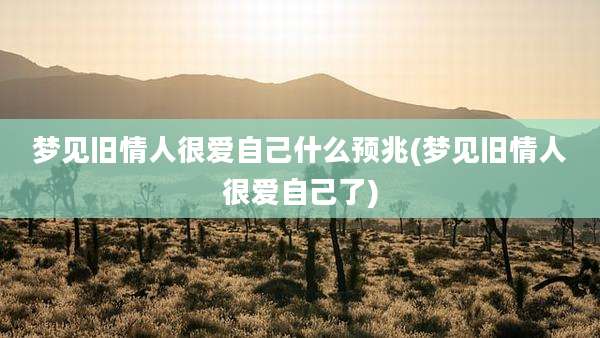 梦见旧情人很爱自己什么预兆(梦见旧情人很爱自己了)