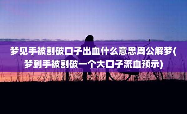 梦见手被割破口子出血什么意思周公解梦(梦到手被割破一个大口子流血预示)