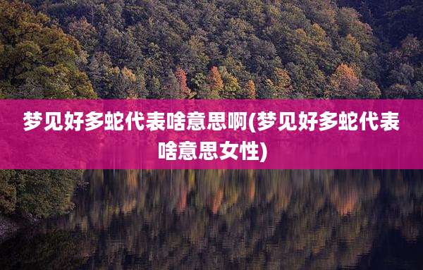 梦见好多蛇代表啥意思啊(梦见好多蛇代表啥意思女性)