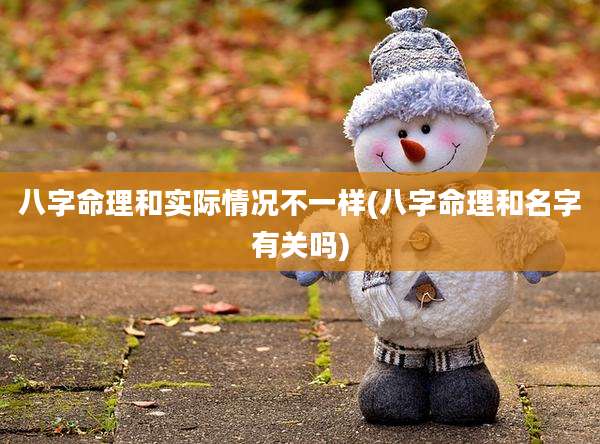 八字命理和实际情况不一样(八字命理和名字有关吗)