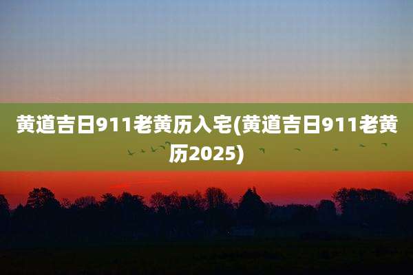 黄道吉日911老黄历入宅(黄道吉日911老黄历2025)