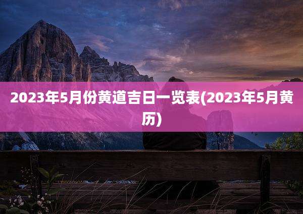 2023年5月份黄道吉日一览表(2023年5月黄历)
