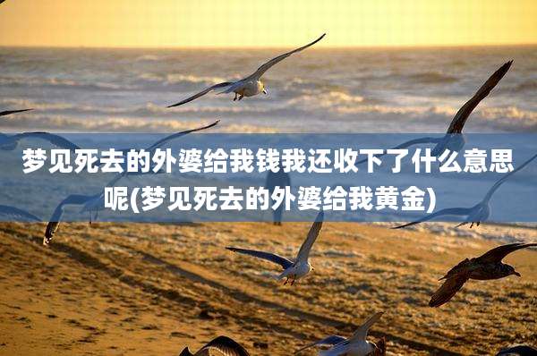 梦见死去的外婆给我钱我还收下了什么意思呢(梦见死去的外婆给我黄金)