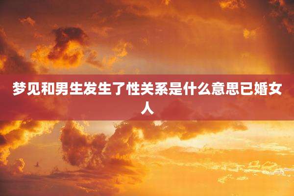 梦见和男生发生了性关系是什么意思已婚女人