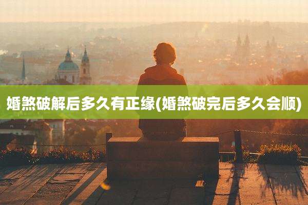 婚煞破解后多久有正缘(婚煞破完后多久会顺)
