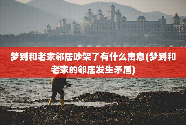 梦到和老家邻居吵架了有什么寓意(梦到和老家的邻居发生矛盾)