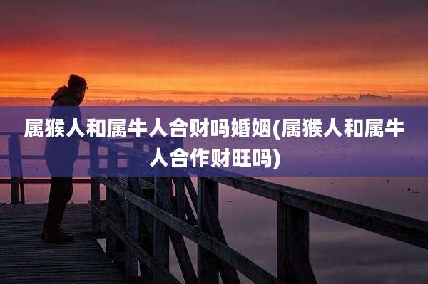 属猴人和属牛人合财吗婚姻(属猴人和属牛人合作财旺吗)