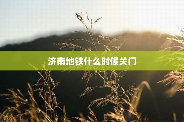 济南地铁什么时候关门