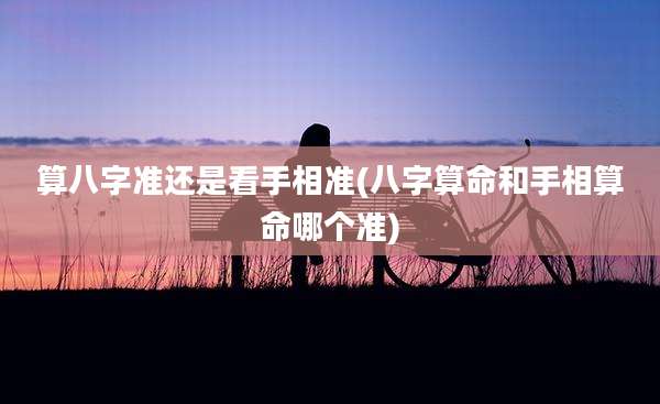 算八字准还是看手相准(八字算命和手相算命哪个准)