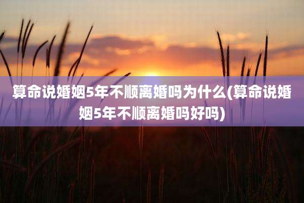 算命说婚姻5年不顺离婚吗为什么(算命说婚姻5年不顺离婚吗好吗)