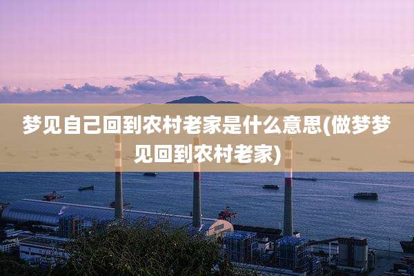 梦见自己回到农村老家是什么意思(做梦梦见回到农村老家)