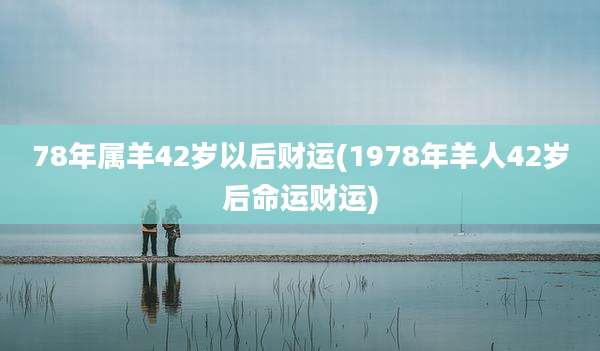 78年属羊42岁以后财运(1978年羊人42岁后命运财运)