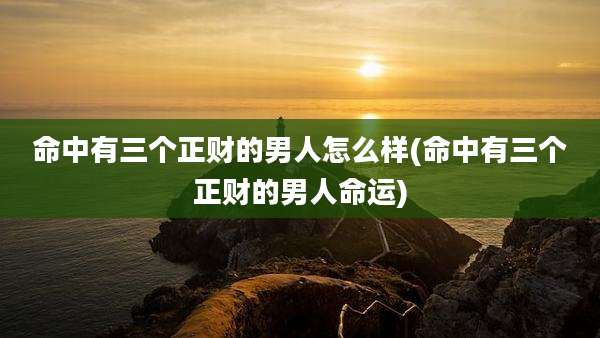 命中有三个正财的男人怎么样(命中有三个正财的男人命运)