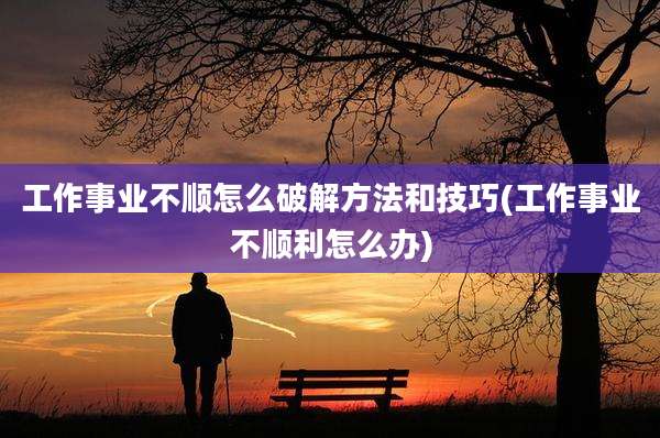工作事业不顺怎么破解方法和技巧(工作事业不顺利怎么办)