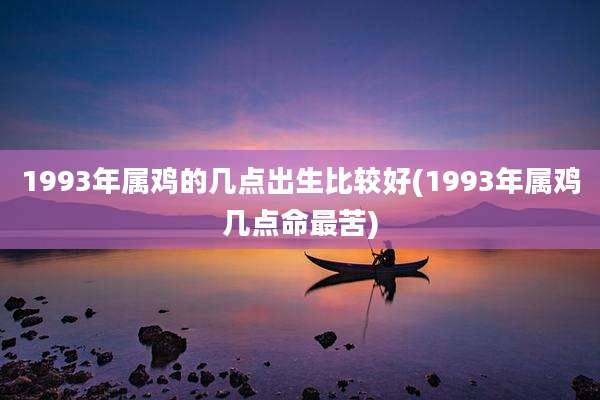 1993年属鸡的几点出生比较好(1993年属鸡几点命最苦)