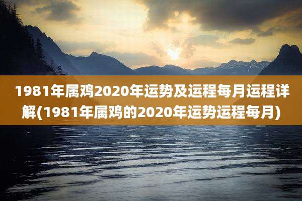 1981年属鸡2020年运势及运程每月运程详解(1981年属鸡的2020年运势运程每月)