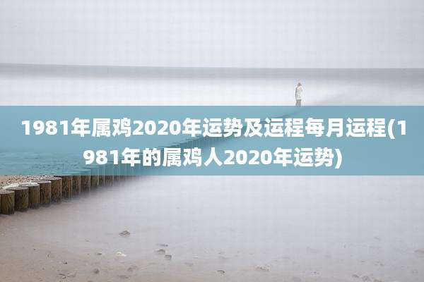 1981年属鸡2020年运势及运程每月运程(1981年的属鸡人2020年运势)
