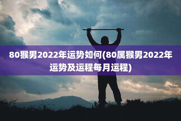 80猴男2022年运势如何(80属猴男2022年运势及运程每月运程)