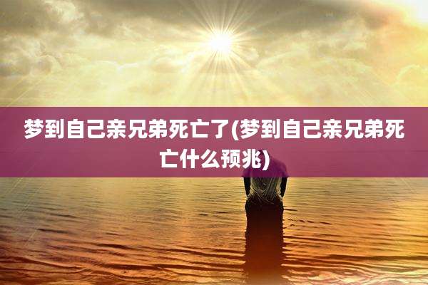 梦到自己亲兄弟死亡了(梦到自己亲兄弟死亡什么预兆)
