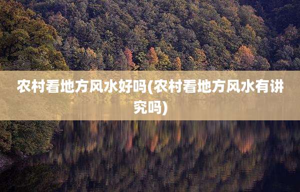 农村看地方风水好吗(农村看地方风水有讲究吗)