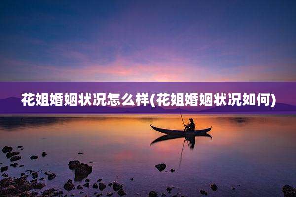 花姐婚姻状况怎么样(花姐婚姻状况如何)