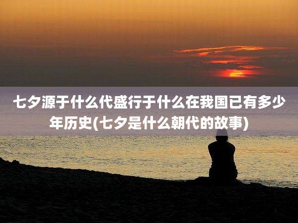 七夕源于什么代盛行于什么在我国已有多少年历史(七夕是什么朝代的故事)