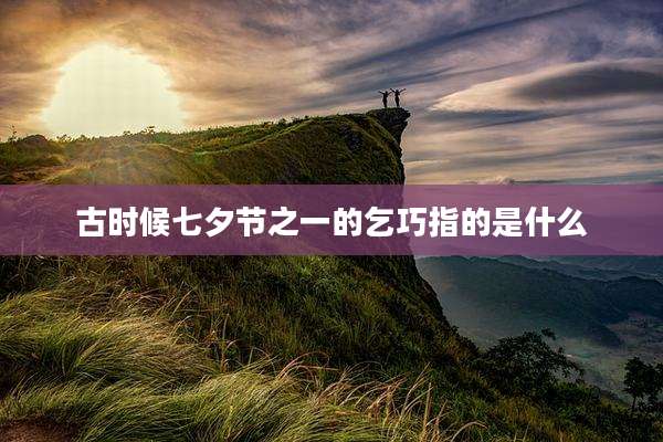 古时候七夕节之一的乞巧指的是什么