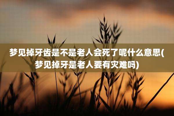 梦见掉牙齿是不是老人会死了呢什么意思(梦见掉牙是老人要有灾难吗)