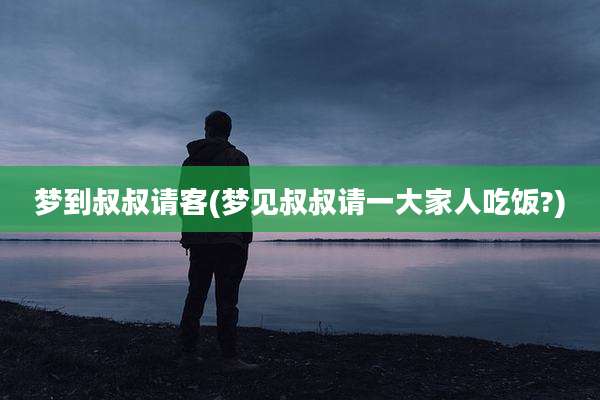 梦到叔叔请客(梦见叔叔请一大家人吃饭?)
