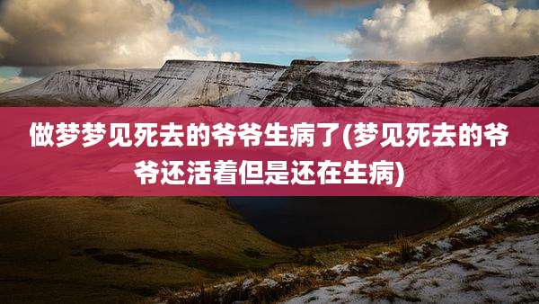 做梦梦见死去的爷爷生病了(梦见死去的爷爷还活着但是还在生病)
