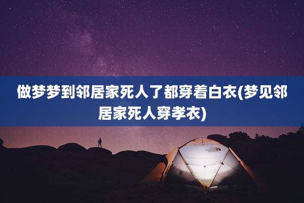 做梦梦到邻居家死人了都穿着白衣(梦见邻居家死人穿孝衣)