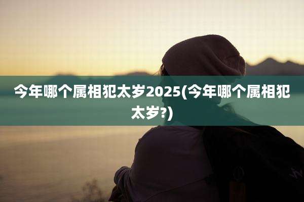 今年哪个属相犯太岁2025(今年哪个属相犯太岁?)
