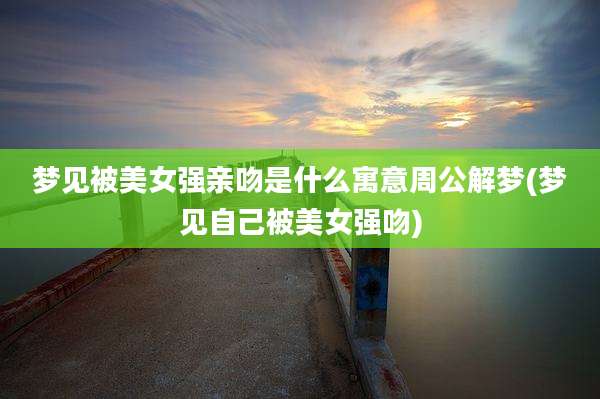 梦见被美女强亲吻是什么寓意周公解梦(梦见自己被美女强吻)